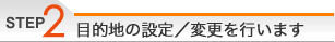 ステップ2：目的地の設定／変更を行います
